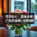 匠承初心・品铸未来!广东时装周×中国胡轩大秀完美绽放(图3) 匠承初心・品铸未来!广东时装周×中国胡轩大秀完美绽放(图3)
