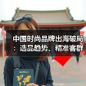 中国时尚品牌出海破局：选品趋势、精准客群与本土化运营如何打造