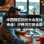 中国授权趋势大会重磅来袭！IP跨界对接会嘉宾阵容揭秘，精彩不