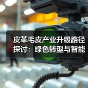 皮革毛皮产业升级路径探讨:绿色转型与智能革新如何破局?(图3) 皮革毛皮产业升级路径探讨:绿色转型与智能革新如何破局?(图3)