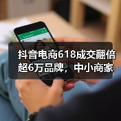 抖音电商618成交翻倍超6万品牌,中小商家突破增长天花板(图4) 抖音电商618成交翻倍超6万品牌,中小商家突破增长天花板(图4)