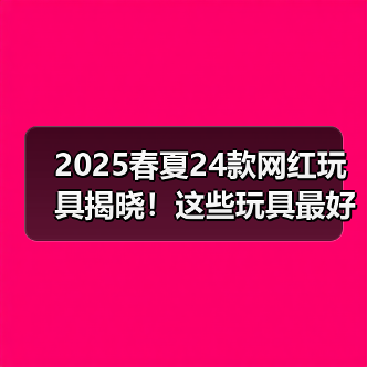 2025春夏网红优选玩具榜单揭秘：亲子互动+创意搭建必入清单