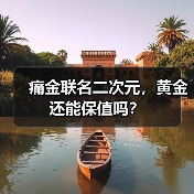 痛金联名二次元,黄金还能保值吗?(图2) 痛金联名二次元,黄金还能保值吗?(图2)