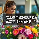 高士携手卓越职场®发布员工福祉白皮书 “活力致胜”战略重塑行业标准(图3) 高士携手卓越职场®发布员工福祉白皮书 “活力致胜”战略重塑行业标准(图3)