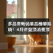 多品类畅销单品榜单揭晓!4月谁登顶消费顶流?(图3) 多品类畅销单品榜单揭晓!4月谁登顶消费顶流?(图3)