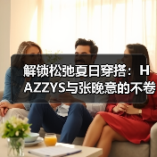 解锁松弛夏日穿搭:HAZZYS与张晚意的不卷生活哲学(图4) 解锁松弛夏日穿搭:HAZZYS与张晚意的不卷生活哲学(图4)