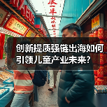 创新提质强链出海如何引领儿童产业未来？