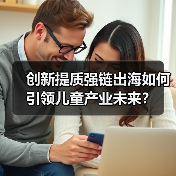 创新提质强链出海如何引领儿童产业未来?(图4) 创新提质强链出海如何引领儿童产业未来?(图4)