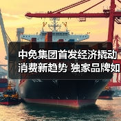中免集团首发经济撬动消费新趋势 独家品牌如何引爆全球？（图4）