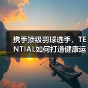 携手顶级羽球选手，TENTIAL如何打造健康运动新风尚？（图2）