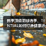 携手顶级羽球选手，TENTIAL如何打造健康运动新风尚？（图3）