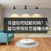 非遗如何赋能时尚？公益与传统技艺碰撞出新火花