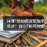 环保T恤如何改变海洋命运？白小T的可持续时尚实践