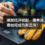 银发经济崛起,康养消费如何成为新蓝海?(图2) 银发经济崛起,康养消费如何成为新蓝海?(图2)