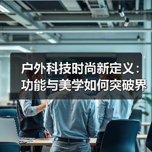 户外科技时尚新定义:功能与美学如何突破界限?(图3) 户外科技时尚新定义:功能与美学如何突破界限?(图3)