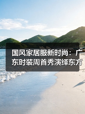 国风家居服新时尚:广东时装周首秀演绎东方美学(图4) 国风家居服新时尚:广东时装周首秀演绎东方美学(图4)