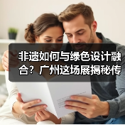 非遗如何与绿色设计融合?广州这场展揭秘传统工艺创新之路(图4) 非遗如何与绿色设计融合?广州这场展揭秘传统工艺创新之路(图4)
