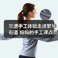 非遗手工体验走进繁华街道 妈妈的手工课点亮非遗传承