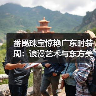 番禺珠宝惊艳广东时装周:浪漫艺术与东方美学交响(图2) 番禺珠宝惊艳广东时装周:浪漫艺术与东方美学交响(图2)