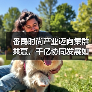 番禺时尚产业迈向集群共赢,千亿协同发展如何开启?(图2) 番禺时尚产业迈向集群共赢,千亿协同发展如何开启?(图2)