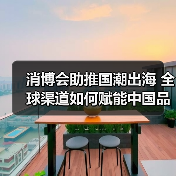 消博会助推国潮出海 全球渠道如何赋能中国品牌