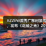 IIZZINI首秀广东时装周,发布《花绫之光》2025春夏新品(图4) IIZZINI首秀广东时装周,发布《花绫之光》2025春夏新品(图4)