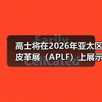 高士将在2026年亚太区皮革展（APLF）上展示用于皮革制品