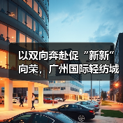 以双向奔赴促“新新”向荣，广州国际轻纺城“时尚源创平台”激活