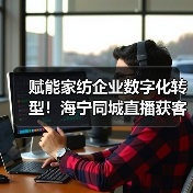 赋能家纺企业数字化转型！海宁同城直播获客升级班开营，350余