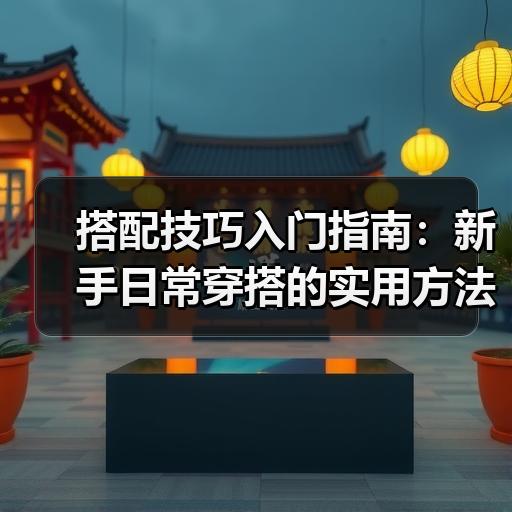 搭配技巧入门指南：新手日常穿搭的实用方法