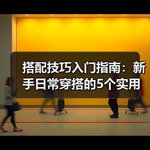 搭配技巧入门指南：新手日常穿搭的5个实用方法